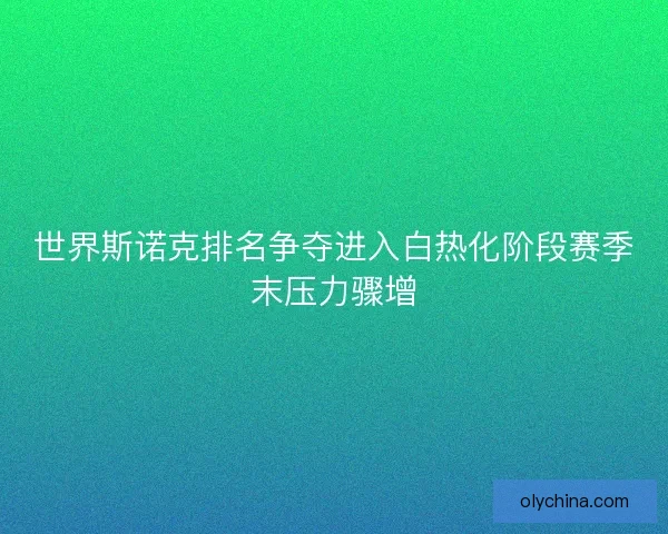 世界斯诺克排名争夺进入白热化阶段赛季末压力骤增