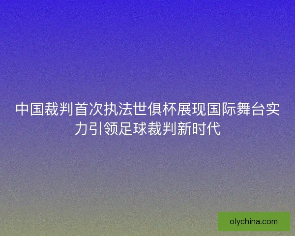 中国裁判首次执法世俱杯展现国际舞台实力引领足球裁判新时代