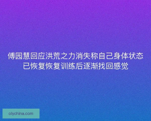 傅园慧回应洪荒之力消失称自己身体状态已恢复恢复训练后逐渐找回感觉