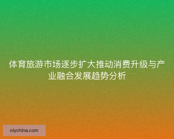 体育旅游市场逐步扩大推动消费升级与产业融合发展趋势分析