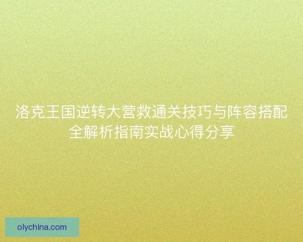 洛克王国逆转大营救通关技巧与阵容搭配全解析指南实战心得分享