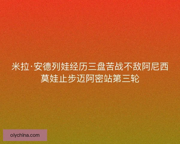 米拉·安德列娃经历三盘苦战不敌阿尼西莫娃止步迈阿密站第三轮