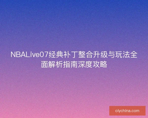 NBALive07经典补丁整合升级与玩法全面解析指南深度攻略