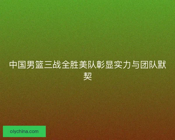 中国男篮三战全胜美队彰显实力与团队默契