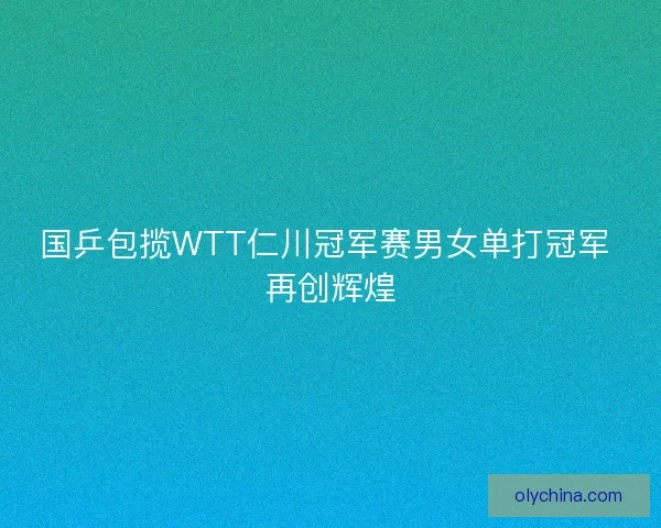 国乒包揽WTT仁川冠军赛男女单打冠军 再创辉煌
