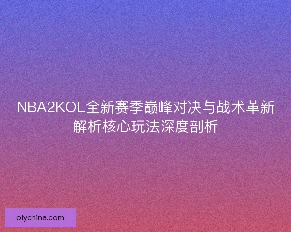 NBA2KOL全新赛季巅峰对决与战术革新解析核心玩法深度剖析